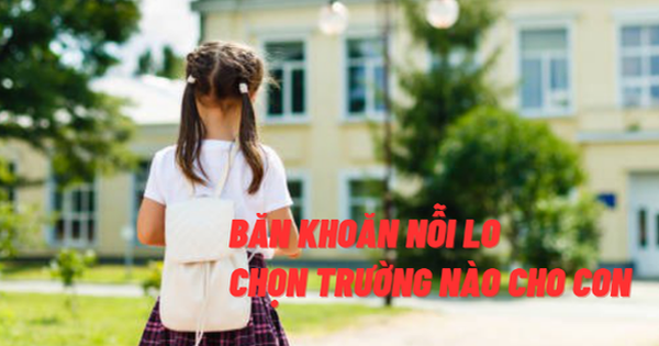 Băn khoăn nỗi lo chọn trường nào cho con: Học phí, địa lý liệu có …