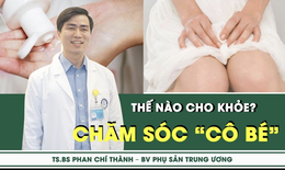 Chăm sóc “cô bé” thế nào cho khỏe?
